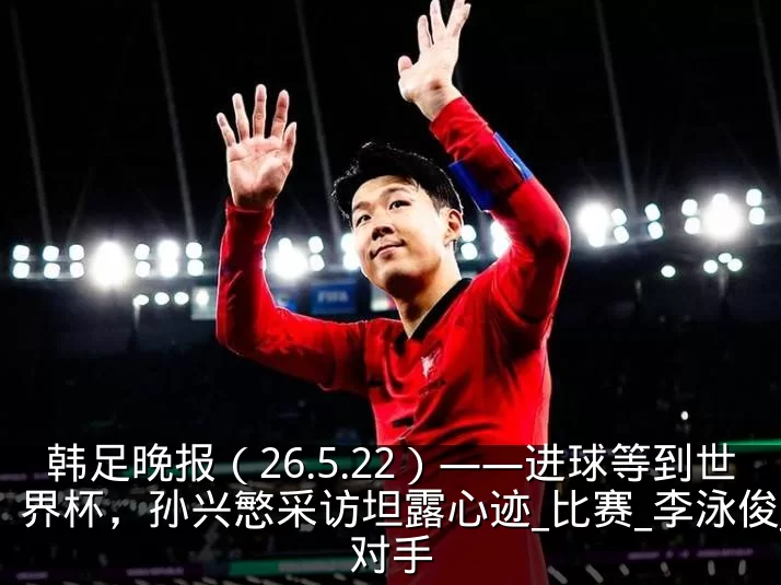 韩足晚报（26.5.22）——进球等到世界杯，孙兴慜采访坦露心迹_比赛_李泳俊_对手